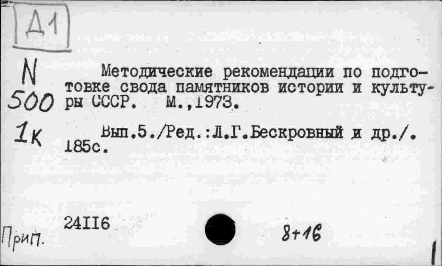 ﻿SOO
Методические рекомендации по подготовке свода памятников истории и культу ры СССР. М.,1973.
Вып. 5./Ре д. : Л.Г. Бескровный и др./. 185с.
Пр*П-
24ІІ6
